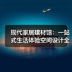 现代家居建材馆：一站式生活体验空间设计全解析（图2）